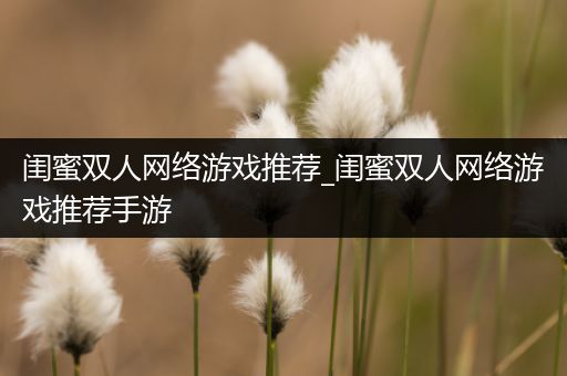 闺蜜双人网络游戏推荐_闺蜜双人网络游戏推荐手游