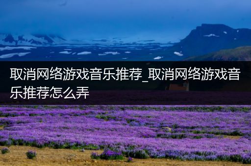 取消网络游戏音乐推荐_取消网络游戏音乐推荐怎么弄