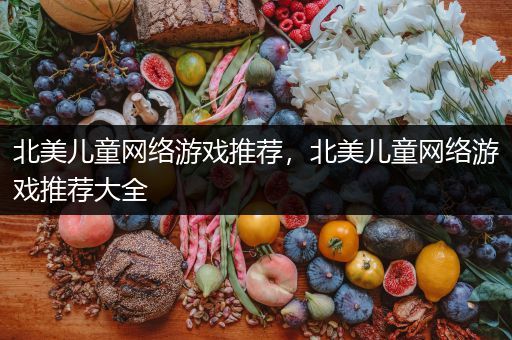 北美儿童网络游戏推荐，北美儿童网络游戏推荐大全