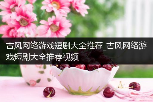 古风网络游戏短剧大全推荐_古风网络游戏短剧大全推荐视频