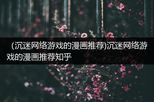 （沉迷网络游戏的漫画推荐)沉迷网络游戏的漫画推荐知乎