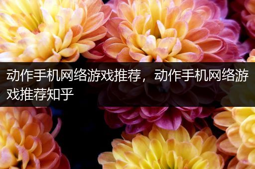动作手机网络游戏推荐，动作手机网络游戏推荐知乎