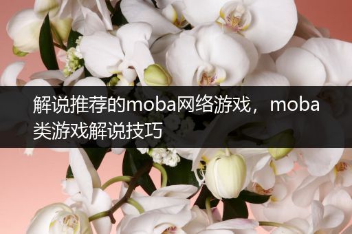 解说推荐的moba网络游戏，moba类游戏解说技巧