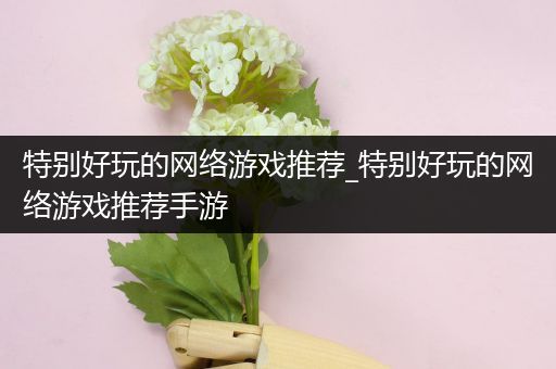特别好玩的网络游戏推荐_特别好玩的网络游戏推荐手游