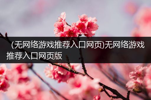 （无网络游戏推荐入口网页)无网络游戏推荐入口网页版