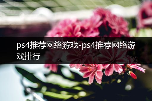 ps4推荐网络游戏-ps4推荐网络游戏排行