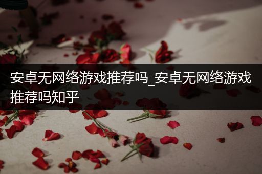安卓无网络游戏推荐吗_安卓无网络游戏推荐吗知乎