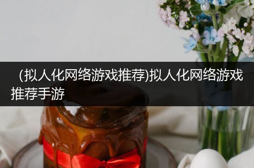 （拟人化网络游戏推荐)拟人化网络游戏推荐手游
