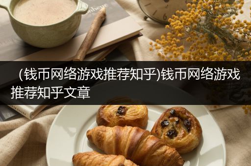 （钱币网络游戏推荐知乎)钱币网络游戏推荐知乎文章