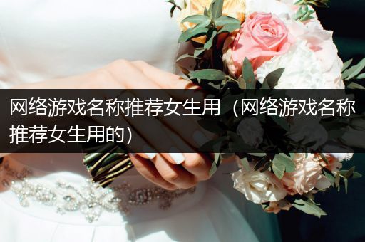 网络游戏名称推荐女生用（网络游戏名称推荐女生用的）