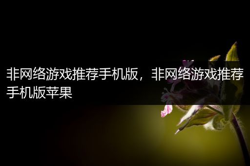 非网络游戏推荐手机版，非网络游戏推荐手机版苹果