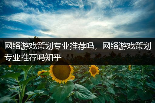 网络游戏策划专业推荐吗，网络游戏策划专业推荐吗知乎