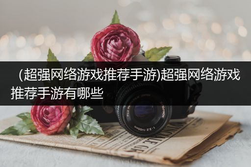 （超强网络游戏推荐手游)超强网络游戏推荐手游有哪些