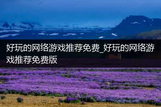 好玩的网络游戏推荐免费_好玩的网络游戏推荐免费版