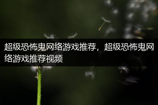 超级恐怖鬼网络游戏推荐，超级恐怖鬼网络游戏推荐视频