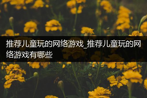 推荐儿童玩的网络游戏_推荐儿童玩的网络游戏有哪些