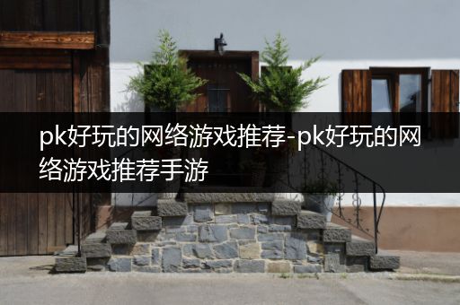 pk好玩的网络游戏推荐-pk好玩的网络游戏推荐手游
