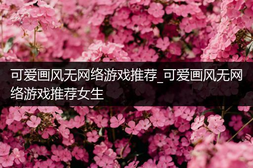 可爱画风无网络游戏推荐_可爱画风无网络游戏推荐女生