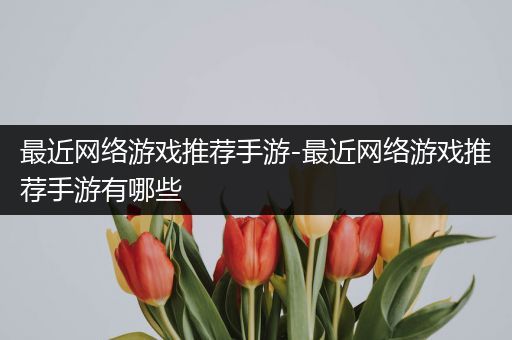 最近网络游戏推荐手游-最近网络游戏推荐手游有哪些