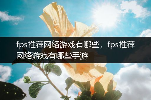 fps推荐网络游戏有哪些，fps推荐网络游戏有哪些手游