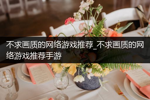 不求画质的网络游戏推荐_不求画质的网络游戏推荐手游