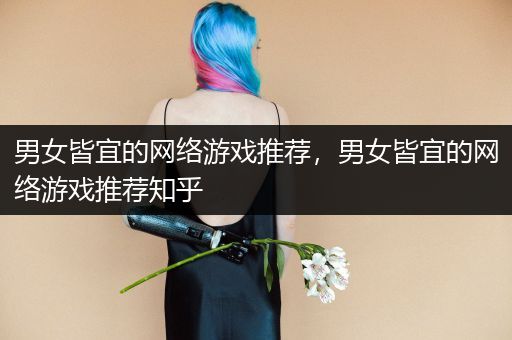 男女皆宜的网络游戏推荐，男女皆宜的网络游戏推荐知乎