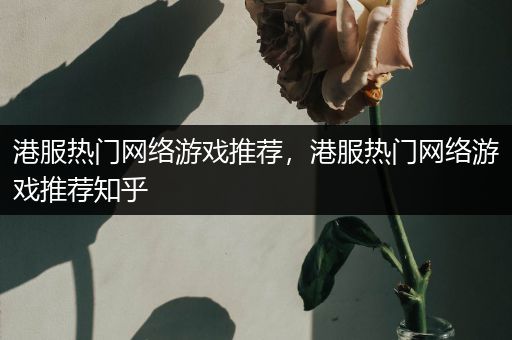 港服热门网络游戏推荐，港服热门网络游戏推荐知乎