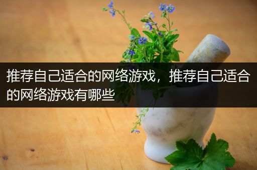 推荐自己适合的网络游戏，推荐自己适合的网络游戏有哪些