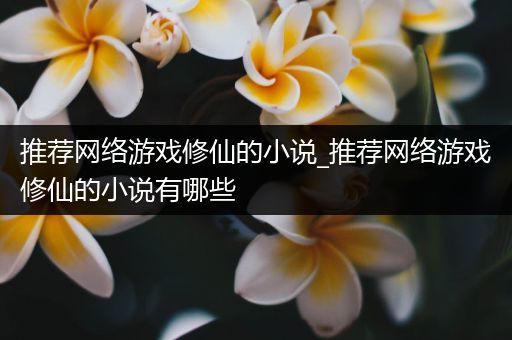 推荐网络游戏修仙的小说_推荐网络游戏修仙的小说有哪些