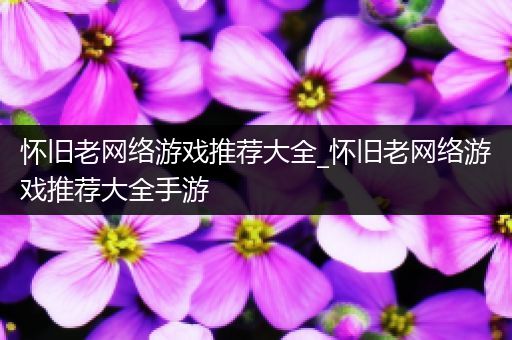怀旧老网络游戏推荐大全_怀旧老网络游戏推荐大全手游