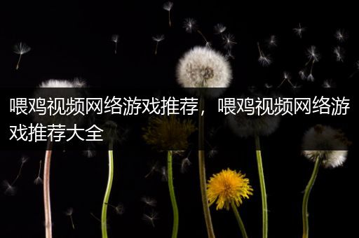 喂鸡视频网络游戏推荐，喂鸡视频网络游戏推荐大全