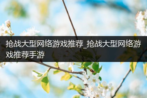 抢战大型网络游戏推荐_抢战大型网络游戏推荐手游