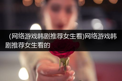 （网络游戏韩剧推荐女生看)网络游戏韩剧推荐女生看的