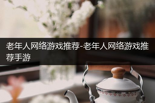 老年人网络游戏推荐-老年人网络游戏推荐手游