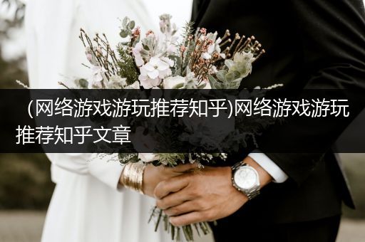 （网络游戏游玩推荐知乎)网络游戏游玩推荐知乎文章