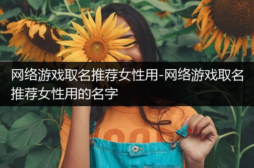 网络游戏取名推荐女性用-网络游戏取名推荐女性用的名字
