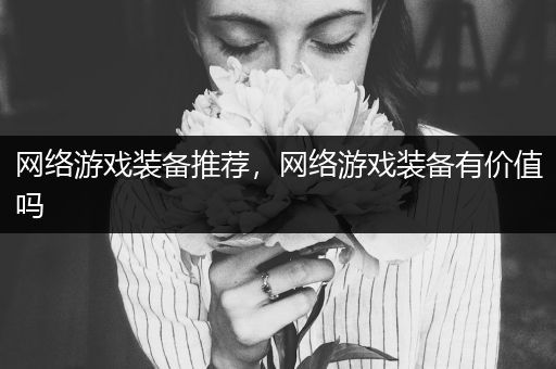 网络游戏装备推荐，网络游戏装备有价值吗