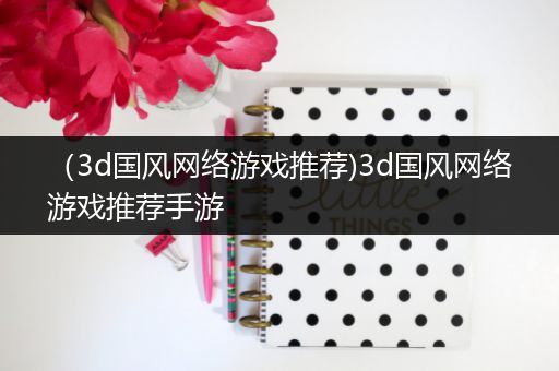 （3d国风网络游戏推荐)3d国风网络游戏推荐手游