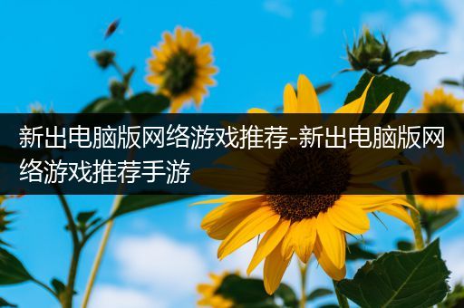 新出电脑版网络游戏推荐-新出电脑版网络游戏推荐手游