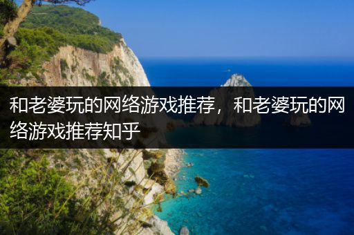 和老婆玩的网络游戏推荐，和老婆玩的网络游戏推荐知乎