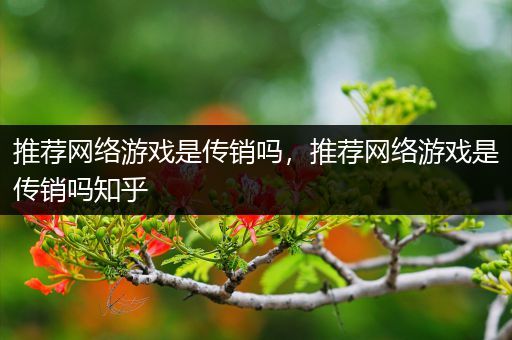 推荐网络游戏是传销吗，推荐网络游戏是传销吗知乎