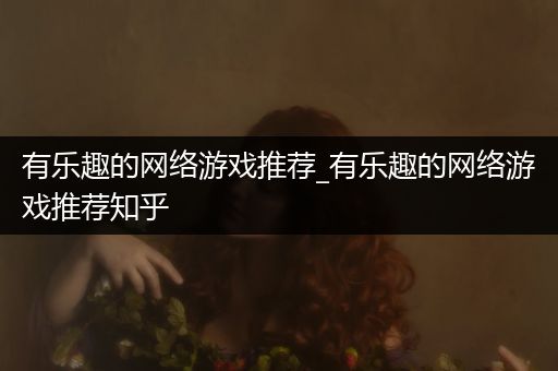 有乐趣的网络游戏推荐_有乐趣的网络游戏推荐知乎