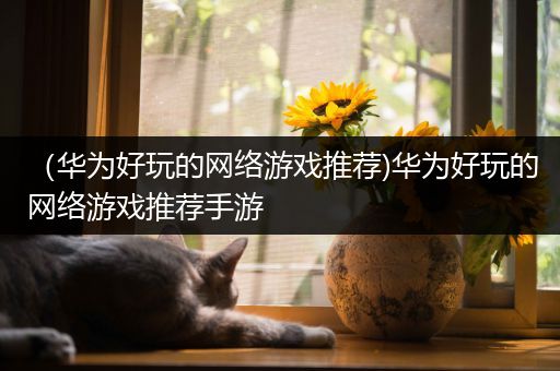 （华为好玩的网络游戏推荐)华为好玩的网络游戏推荐手游