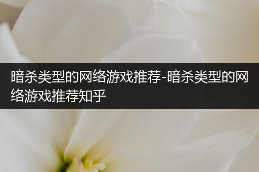 暗杀类型的网络游戏推荐-暗杀类型的网络游戏推荐知乎