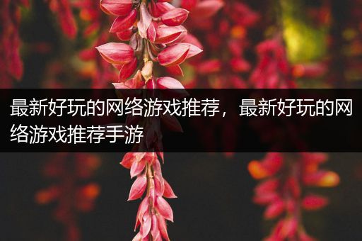 最新好玩的网络游戏推荐，最新好玩的网络游戏推荐手游