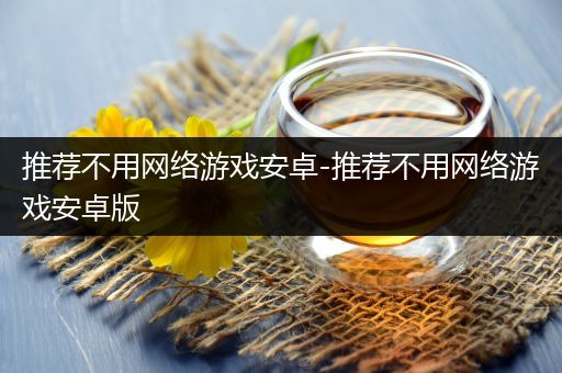 推荐不用网络游戏安卓-推荐不用网络游戏安卓版