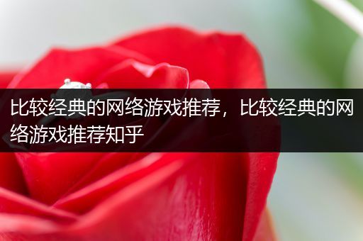 比较经典的网络游戏推荐，比较经典的网络游戏推荐知乎