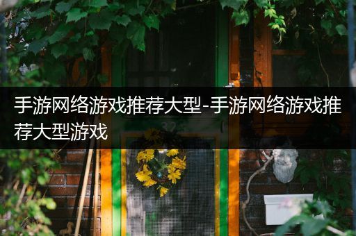手游网络游戏推荐大型-手游网络游戏推荐大型游戏