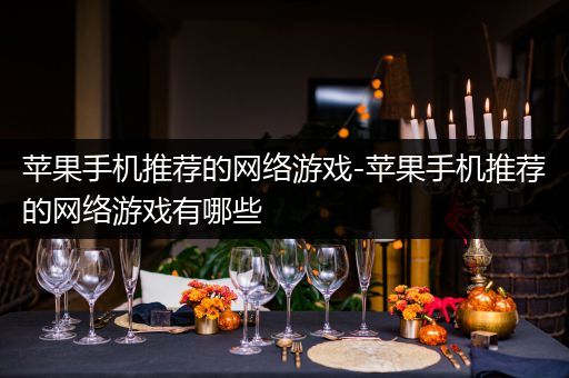 苹果手机推荐的网络游戏-苹果手机推荐的网络游戏有哪些