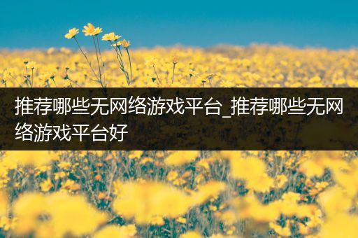 推荐哪些无网络游戏平台_推荐哪些无网络游戏平台好